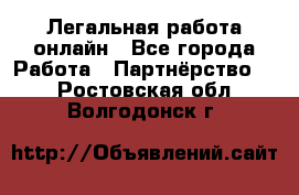 Легальная работа онлайн - Все города Работа » Партнёрство   . Ростовская обл.,Волгодонск г.